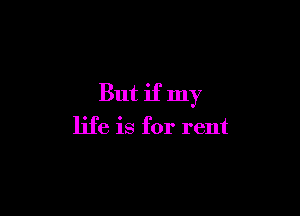 But if my

life is for rent