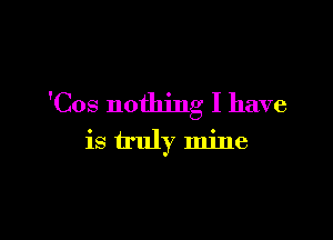 'Cos nothing I have

is truly mine