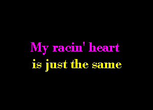 My racin' heart

is just the same