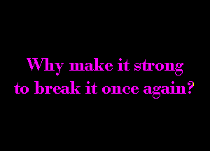Why make it strong
to break it once again?