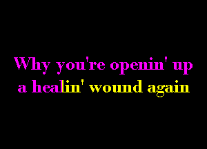 Why you're openin' up
a healin' wound again