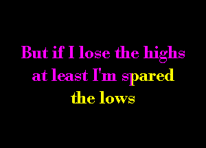 But if I lose the highs

at least I'm spared
the lows