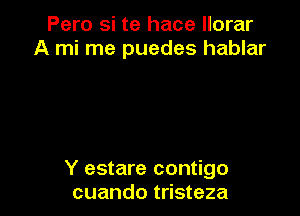 Pero si te hace llorar
A mi me puedes hablar

Y estare contigo
cuando tristeza