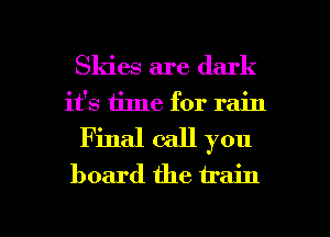 Skies are dark
it's iime for rain
Final call you
board the train

g