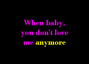 When baby,

you don't love

me anymore