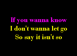 If you wanna know
I don't wanna let go
So say it isn't so