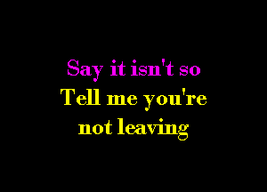 Say it isn't so

Tell me you're

not leaving