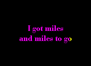 I got miles

and miles to go
