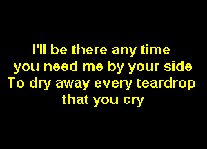 I'll be there any time
you need me by your side

To dry away every teardrop
that you cry
