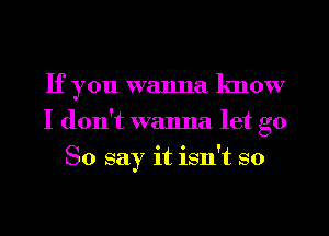 If you wanna know
I don't wanna let go
So say it isn't so