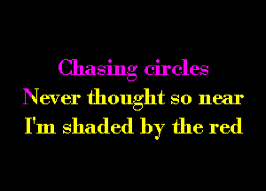 Chasing circles
Never thought so near

I'm shaded by the red