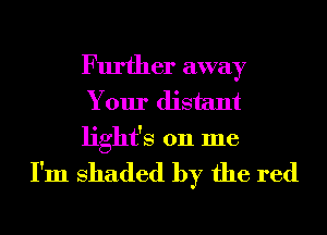 Further away
Your distant
light's 011 me

I'm shaded by the red