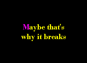 Maybe that's

why it breaks
