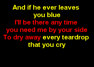 And if he ever leaves
you blue
I'll be there any time
you need me by your side
To dry away every teardrop
that you cry
