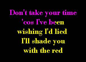 Don't take your time
'eos I've been
Wishing I'd lied
I'll shade you
With the red