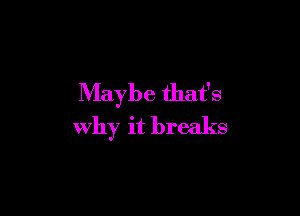 Maybe that's

why it breaks