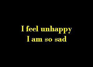 I feel unhappy

1am so sad
