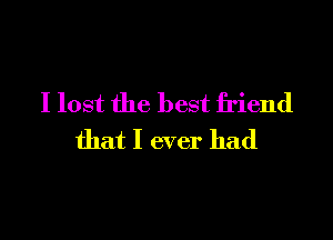 I lost the best friend

that I ever had