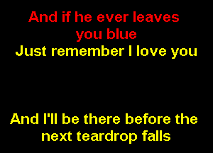 And if he ever leaves
you blue
Just remember I love you

And I'll be there before the
next teardrop falls