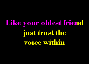 Like your oldest friend
just trust the
voice Within