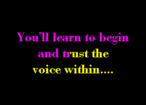 You'll learn to begin
and trust the
voice Withinnn