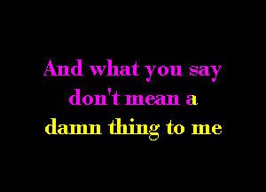 And what you say

don't mean a

damn thing to me

Q