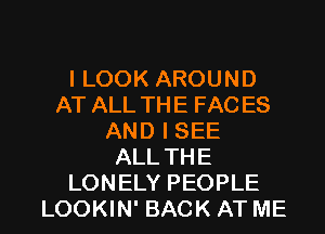 I LOOK AROUND
AT ALL THE FAC ES
AND I SEE
ALL THE

LONELY PEOPLE
LOOKIN' BACK AT ME I