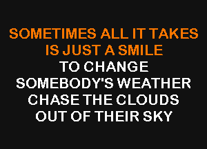 SOMETIMES ALL IT TAKES
IS JUST A SMILE
TO CHANGE
SOMEBODY'S WEATHER
CHASETHECLOUDS
OUT OF THEIR SKY