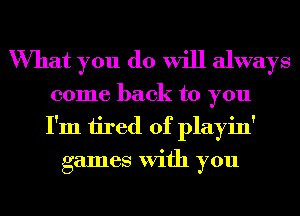 What you do will always

come back to you
I'm tired of playin'
games With you