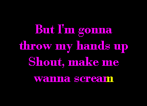 But I'm gonna
throw my hands 11p
Shout, make me
wanna scream