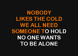 NOBODY
LIKES THE COLD
WE ALL NEED
SOMEONETO HOLD
NO ONEWANTS

TO BE ALONE l
