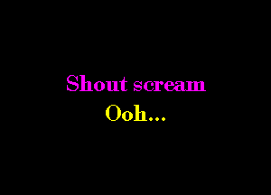 Shout scream

Ooh...
