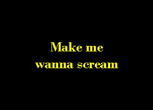 Make me

wanna scream