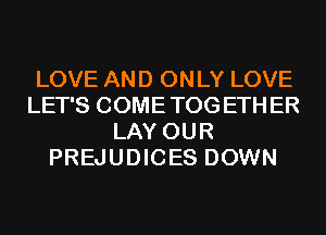 LOVE AND ONLY LOVE
LET'S COMETOGETHER
LAY OUR
PREJUDICES DOWN