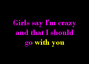Girls say I'm crazy
and that I should

go With you

Q