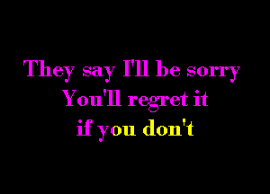 They say I'll be sorry

Y ou'll regret it

if you don't