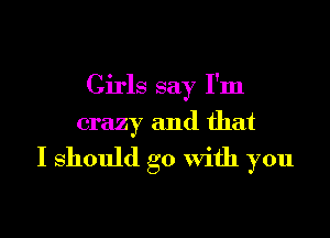 Girls say I'm

crazy and that

I should go With you