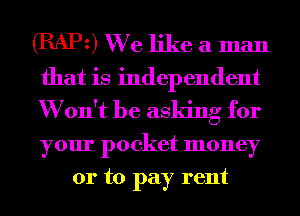 (RAPz) We like a man
that is independent
W on't be asking for
your pocket money

01' to pay rent