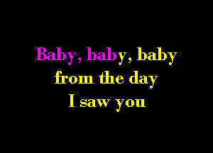 Baby, baby, baby

from the day

I saw you