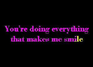 You're doing everything
that makes me smile