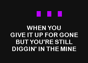 WHEN YOU
GIVE IT UP FOR GONE
BUT YOU'RE STILL
DIGGIN' IN THE MINE