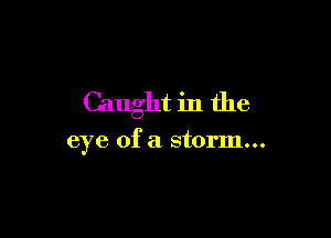 Caught in the

eye of a storm...