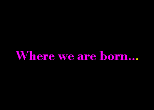 Where we are born...
