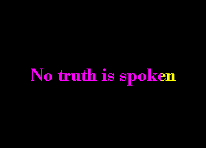 N0 truth is spoken