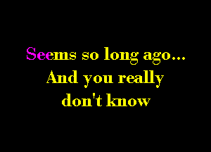 Seems so long ago...

And you really

don't know