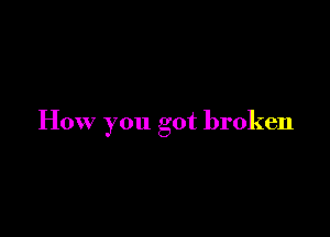 How you got broken