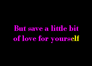 But save a little bit

of love for yourself