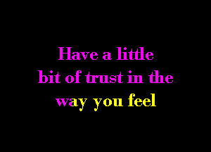 Have a little
bit of trust in the

way you feel