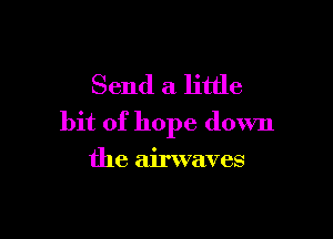 Send a little

bit of hope down

the airwaves