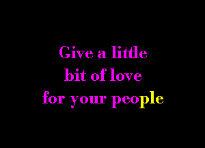 Give a little
bit of love

for your people